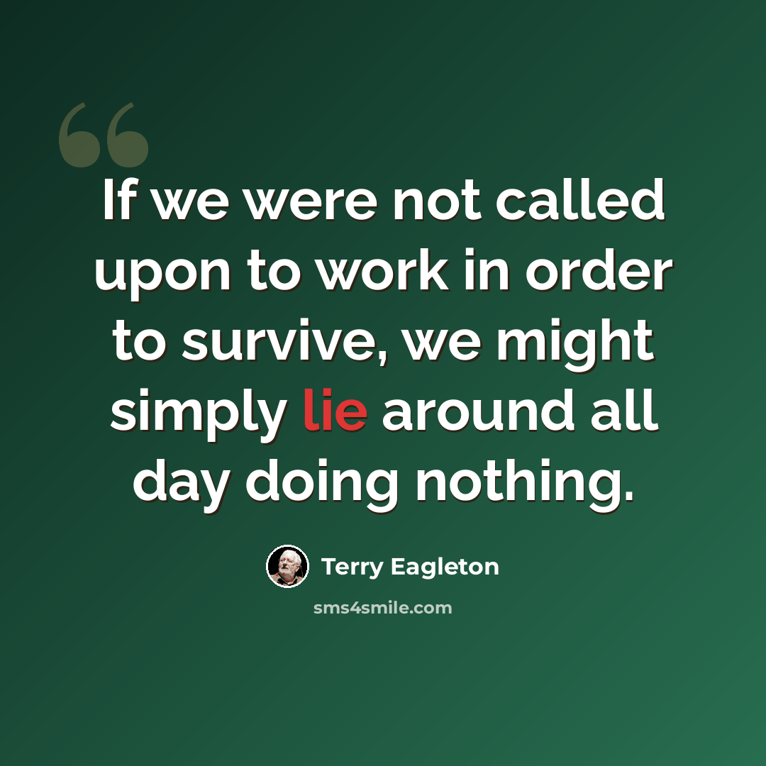 “If we were not called upon to work in order to survive, we might simply lie around all day doing nothing.” quote by Terry Eagleton