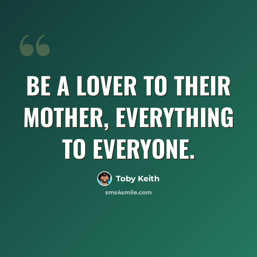 “Be a lover to their mother, everything to everyone.” quote by Toby Keith