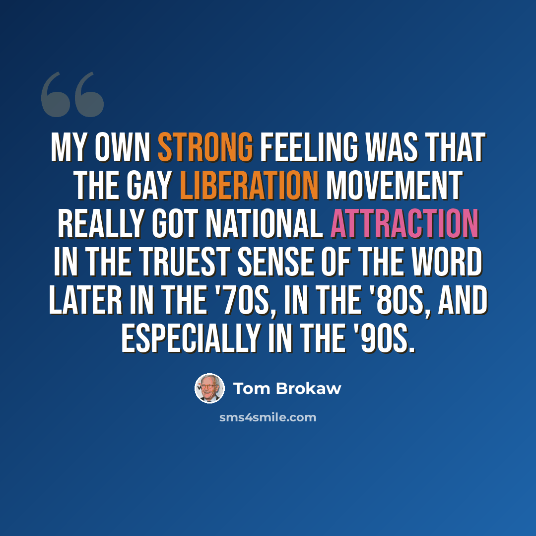 “My own strong feeling was that the gay liberation movement really got national attraction in the truest sense of the word later in the '70s, in the '80s, and especially in the '90s.” quote by Tom Brokaw