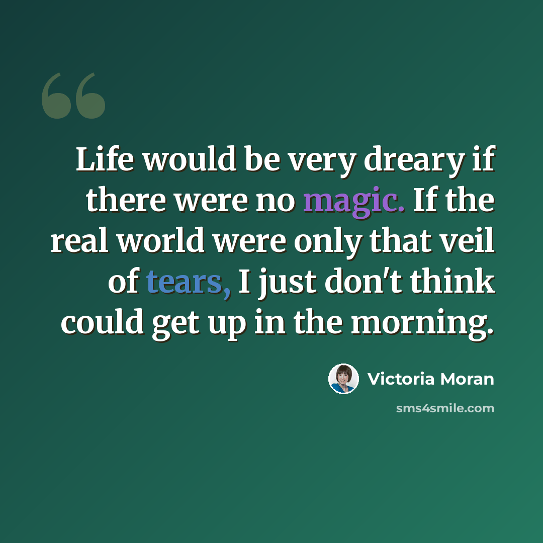 “Life would be very dreary if there were no magic. If the real world were only that veil of tears, I just don't think could get up in the morning.” quote by Victoria Moran