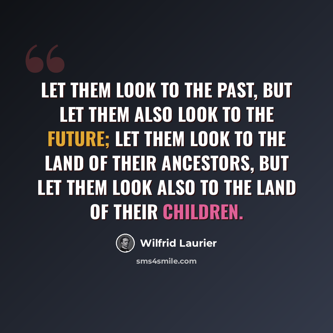 “Let them look to the past, but let them also look to the future; let them look to the land of their ancestors, but let them look also to the land of their children.” quote by Wilfrid Laurier
