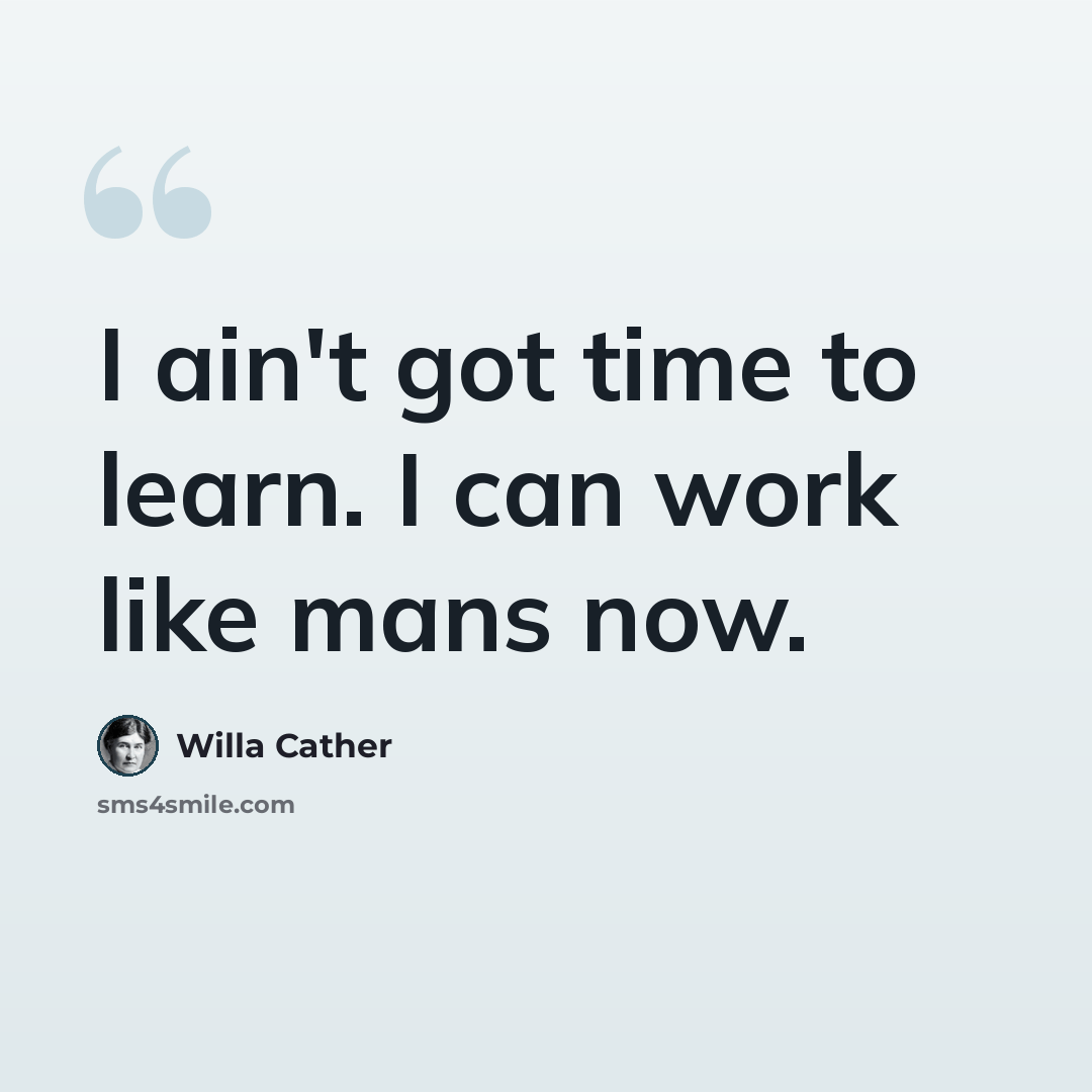 “I ain't got time to learn. I can work like mans now.” quote by Willa Cather