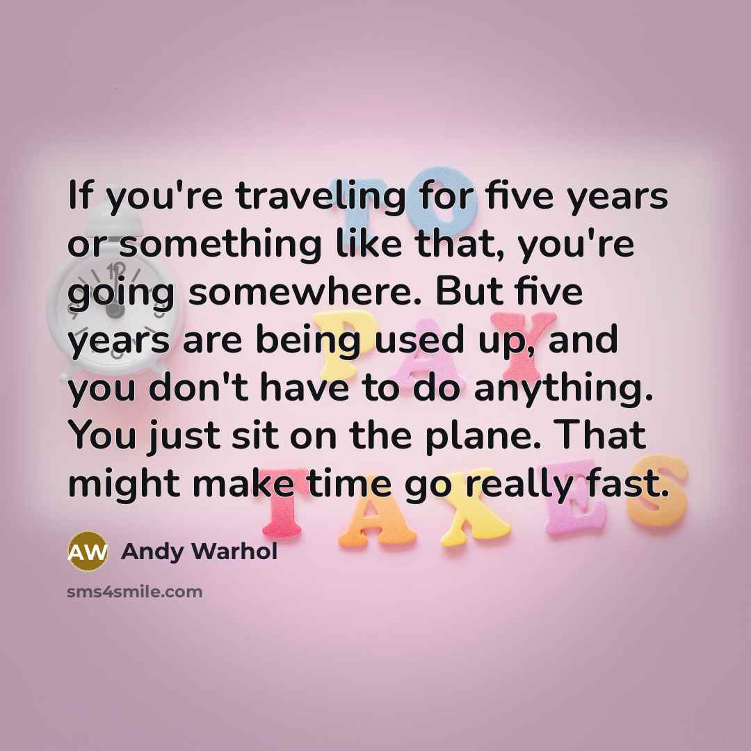 “If you're traveling for five years or something like that, you're going somewhere. But five years are being used up, and you don't have to do anything. You just sit on the plane. That might make time go really fast.” quote by Andy Warhol