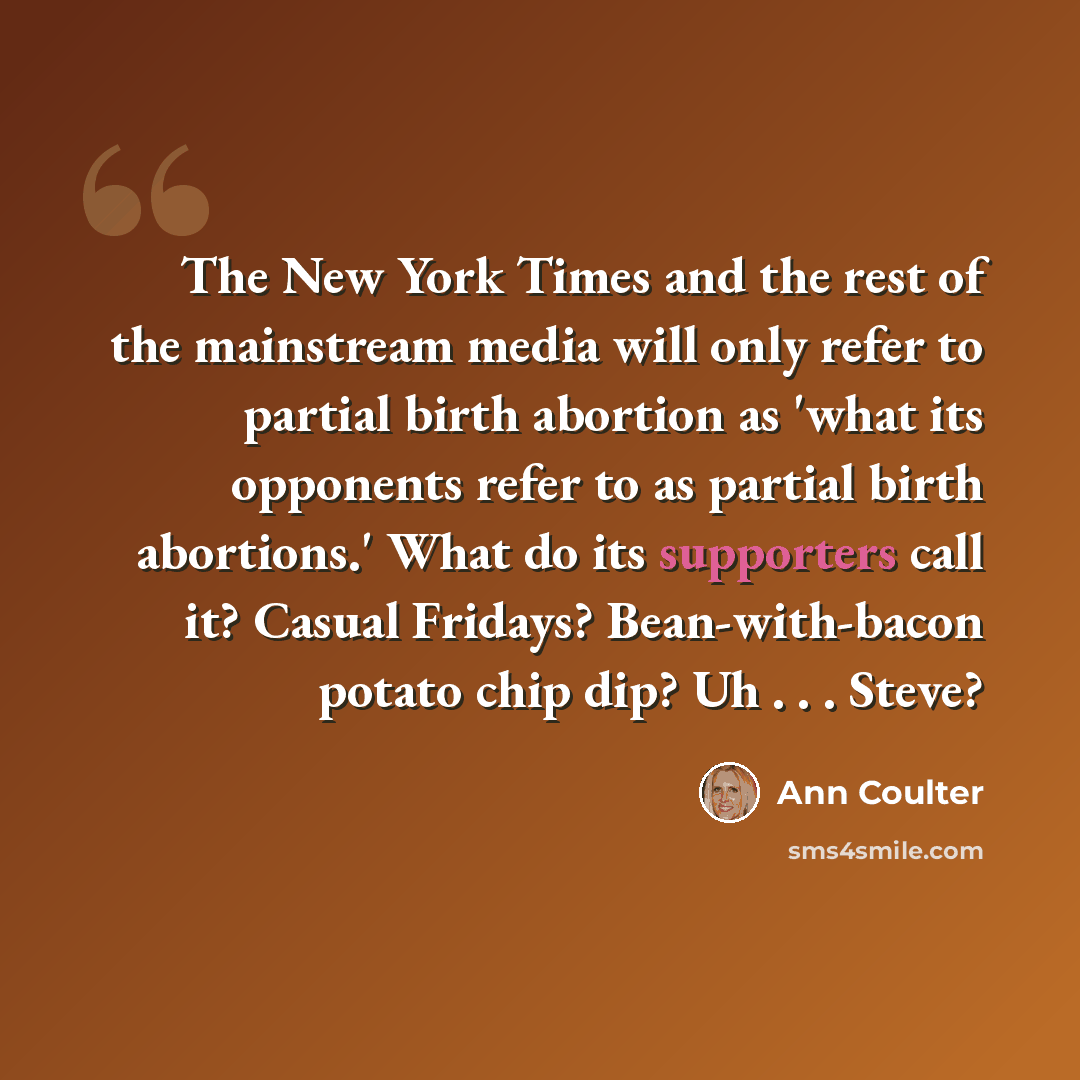 “The New York Times and the rest of the mainstream media will only refer to partial birth abortion as 'what its opponents refer to as partial birth abortions.' What do its supporters call it? Casual Fridays? Bean-with-bacon potato chip dip? Uh . . . Steve?” quote by Ann Coulter