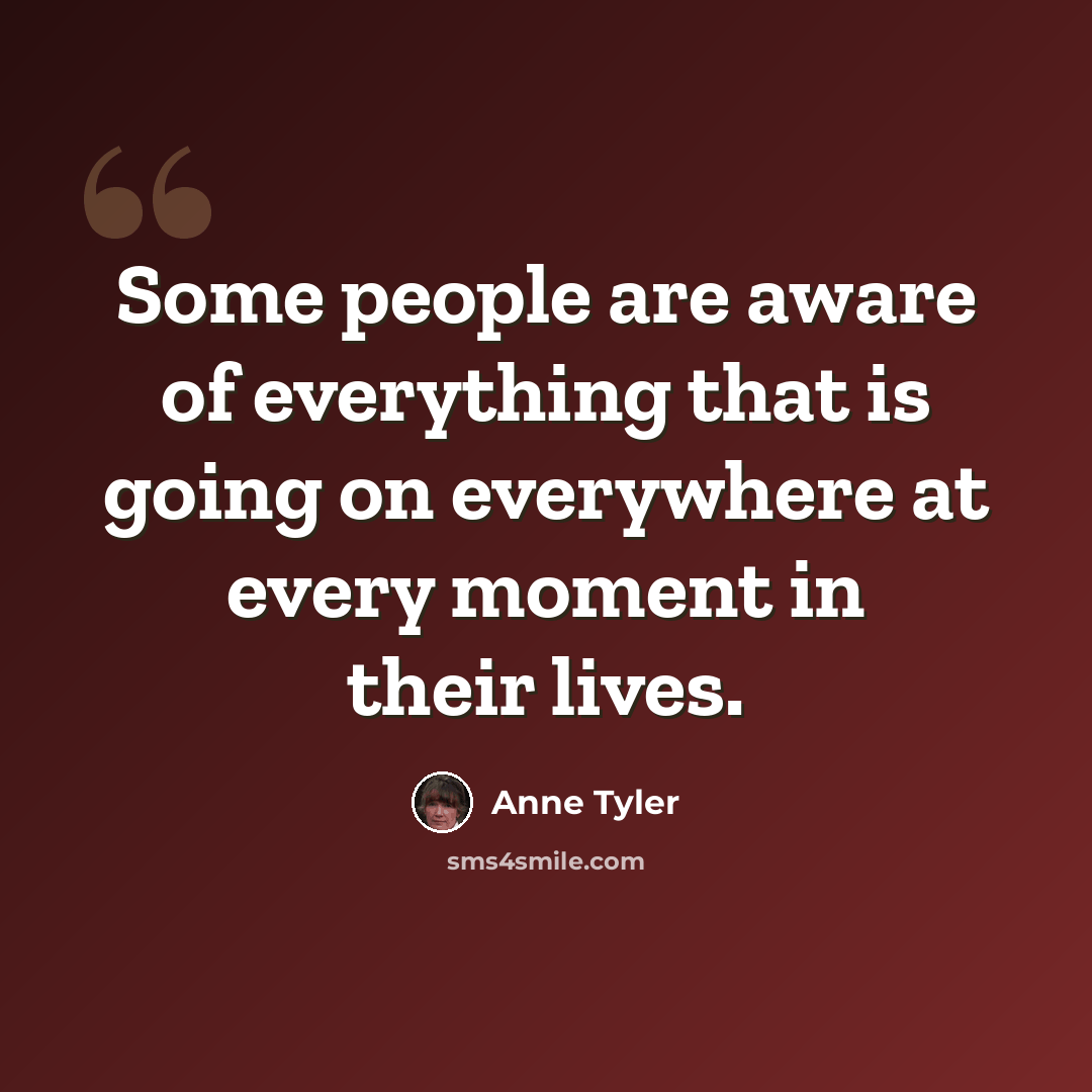 “Some people are aware of everything that is going on everywhere at every moment in their lives.” quote by Anne Tyler