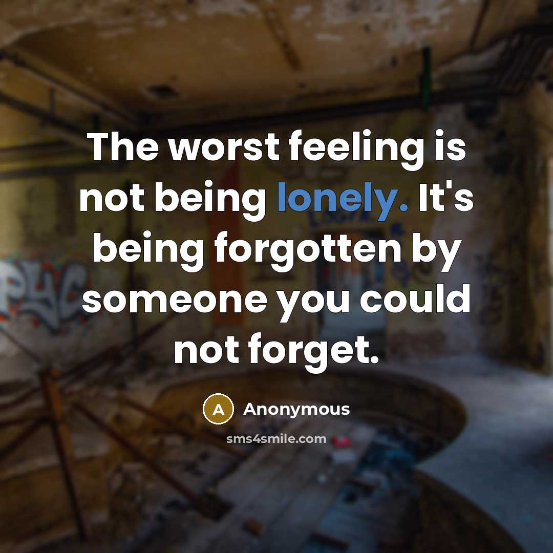 “The worst feeling is not being lonely. It's being forgotten by someone you could not forget.” quote by Anonymous