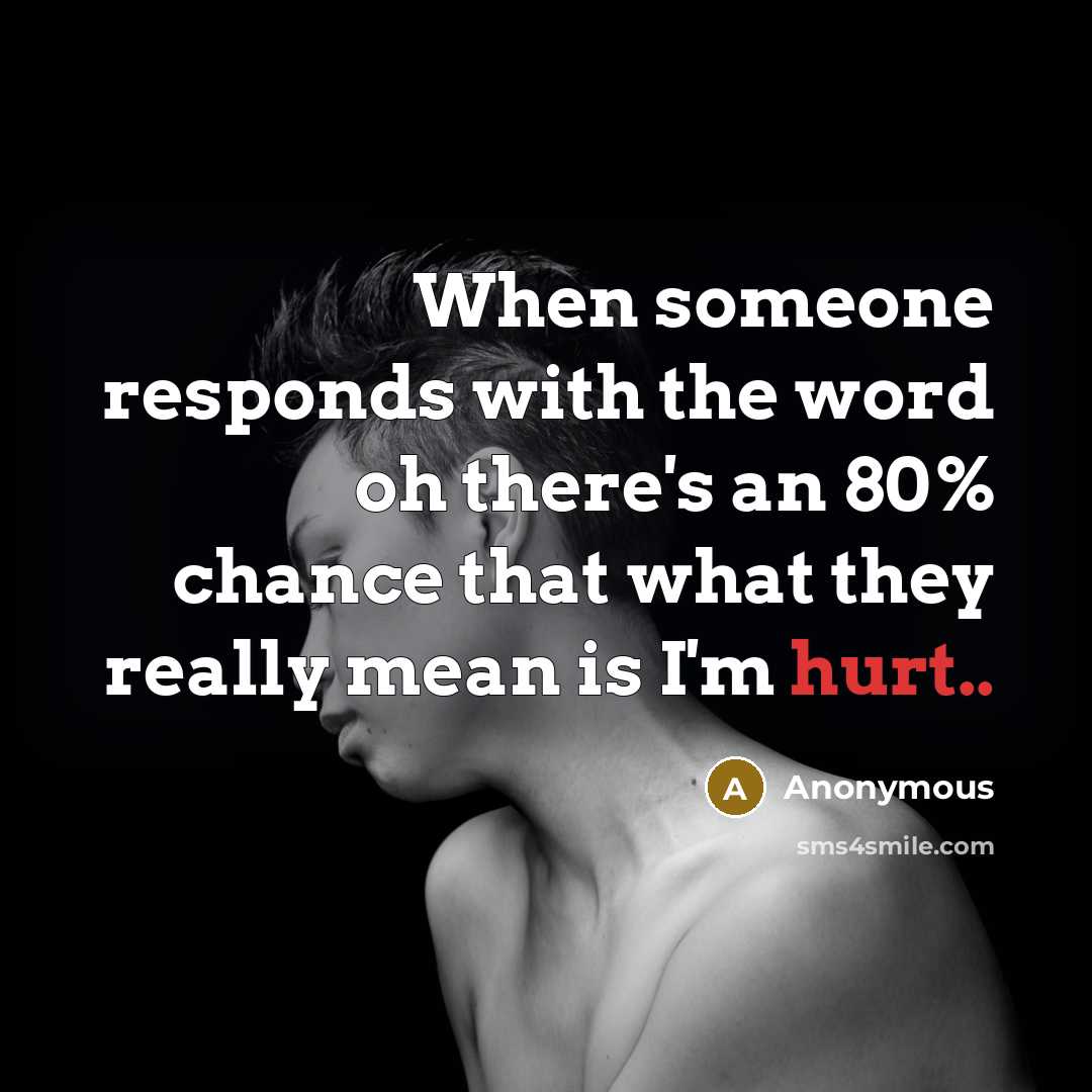 “When someone responds with the word oh there's an 80% chance that what they really mean is I'm hurt..” quote by Anonymous