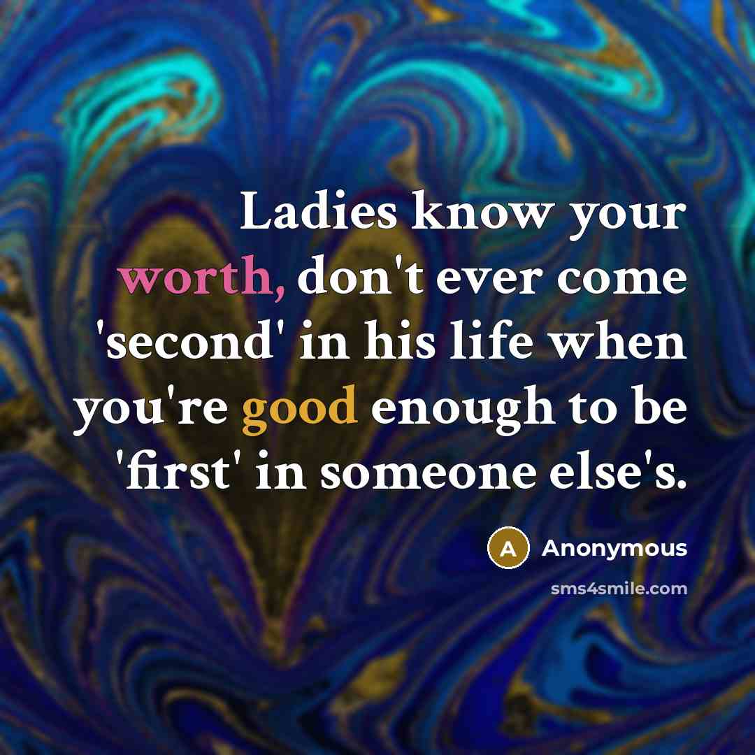 “Ladies know your worth, don't ever come 'second' in his life when you're good enough to be 'first' in someone else's.” quote by Anonymous