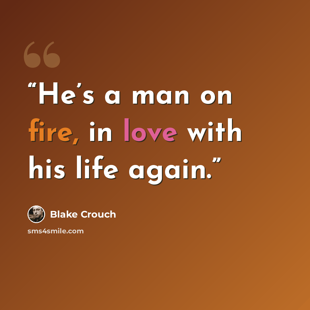 “He’s a man on fire, in love with his life again.” quote by Blake Crouch
