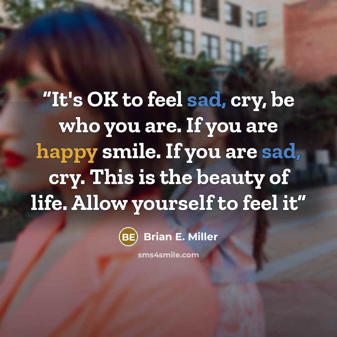 “It's OK to feel sad, cry, be who you are. If you are happy smile. If you are sad, cry. This is the beauty of life. Allow yourself to feel it” quote by Brian E. Miller