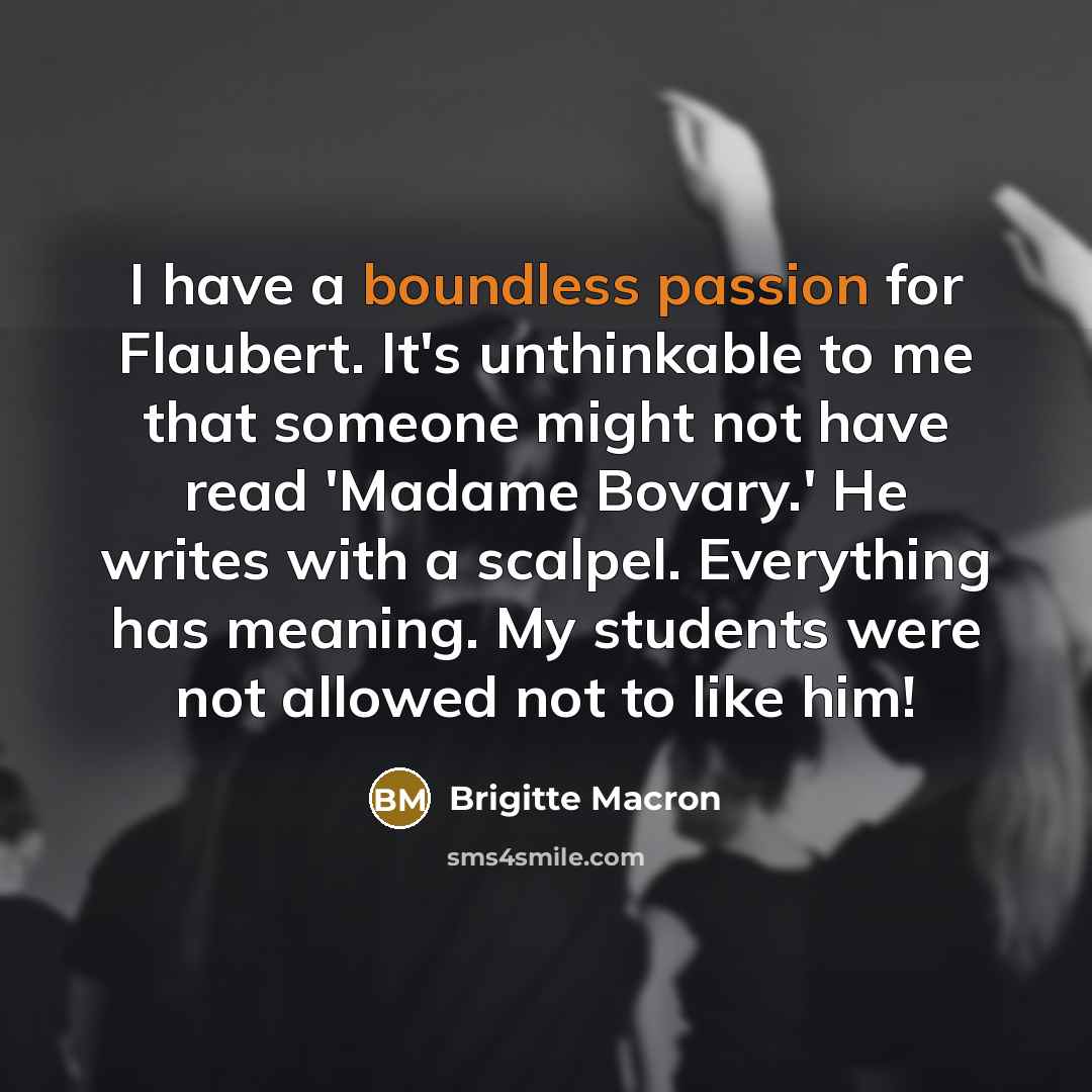 “I have a boundless passion for Flaubert. It's unthinkable to me that someone might not have read 'Madame Bovary.' He writes with a scalpel. Everything has meaning. My students were not allowed not to like him!” quote by Brigitte Macron