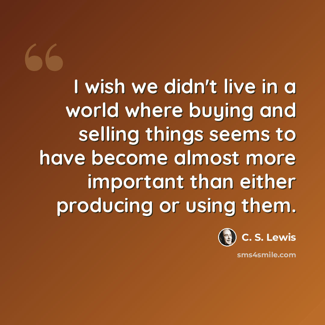 “I wish we didn't live in a world where buying and selling things seems to have become almost more important than either producing or using them.” quote by C. S. Lewis