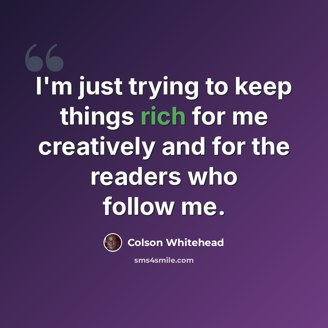 “I'm just trying to keep things rich for me creatively and for the readers who follow me.” quote by Colson Whitehead