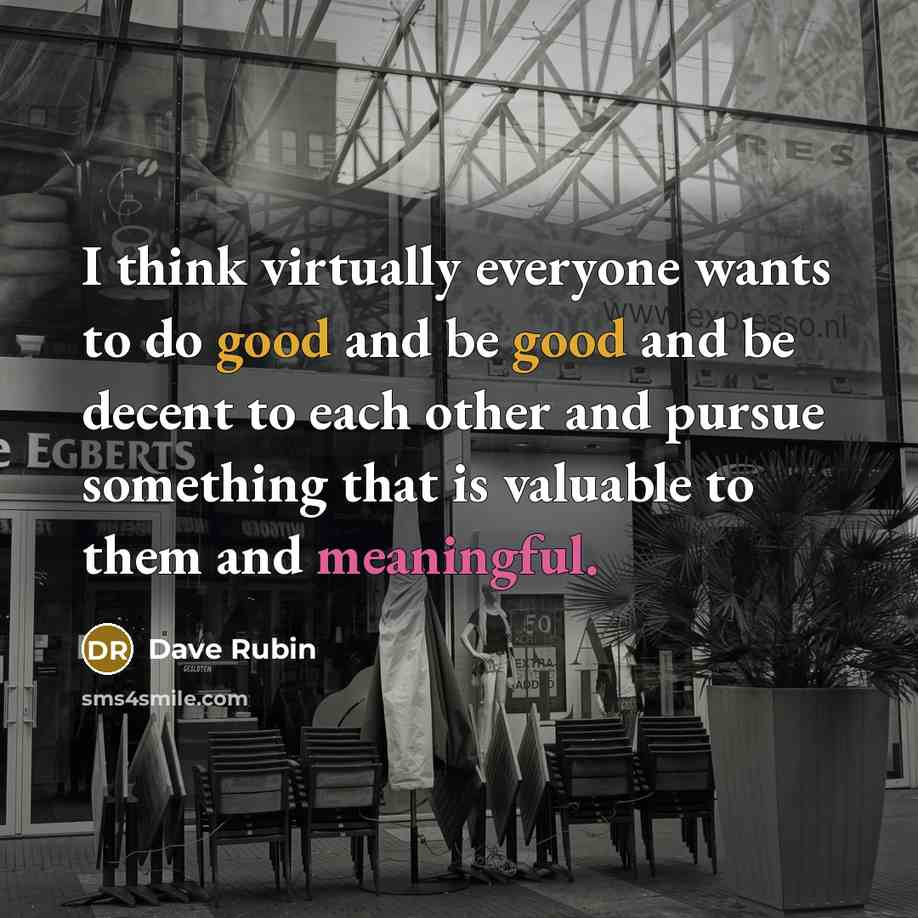 “I think virtually everyone wants to do good and be good and be decent to each other and pursue something that is valuable to them and meaningful.” quote by Dave Rubin
