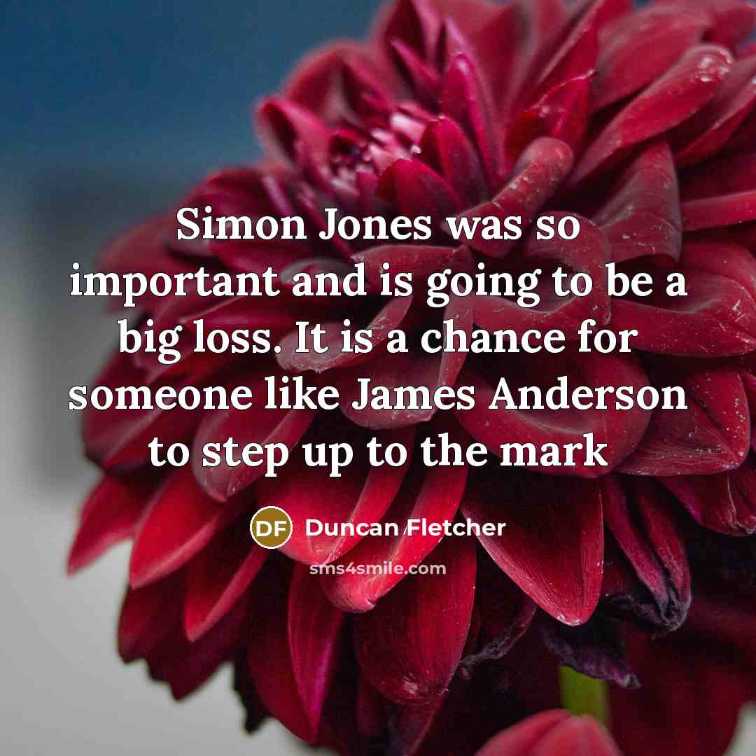 “Simon Jones was so important and is going to be a big loss. It is a chance for someone like James Anderson to step up to the mark” quote by Duncan Fletcher
