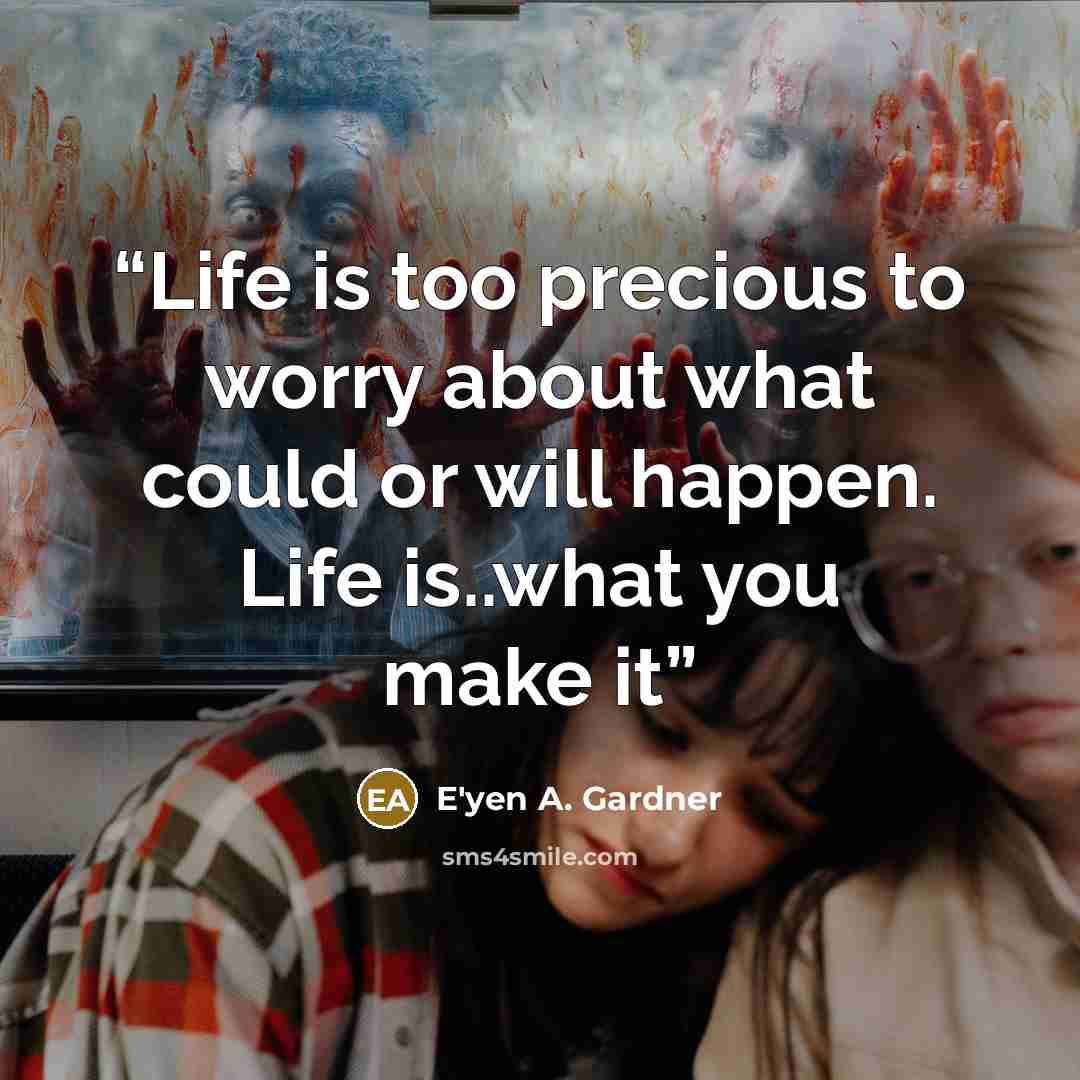 “Life is too precious to worry about what could or will happen. Life is..what you make it” quote by E'yen A. Gardner