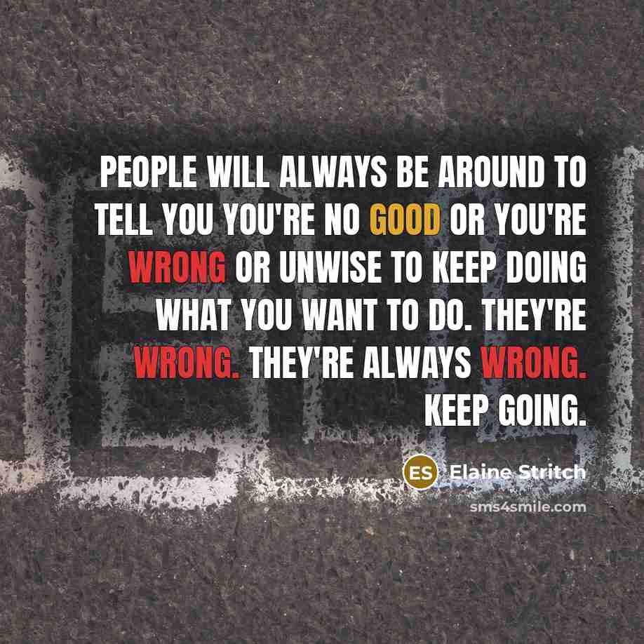 “People will always be around to tell you you're no good or you're wrong or unwise to keep doing what you want to do. They're wrong. They're always wrong. Keep going.” quote by Elaine Stritch