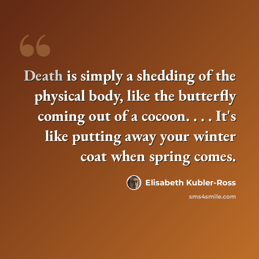 “Death is simply a shedding of the physical body, like the butterfly coming out of a cocoon. . . . It's like putting away your winter coat when spring comes.” quote by Elisabeth Kubler-Ross