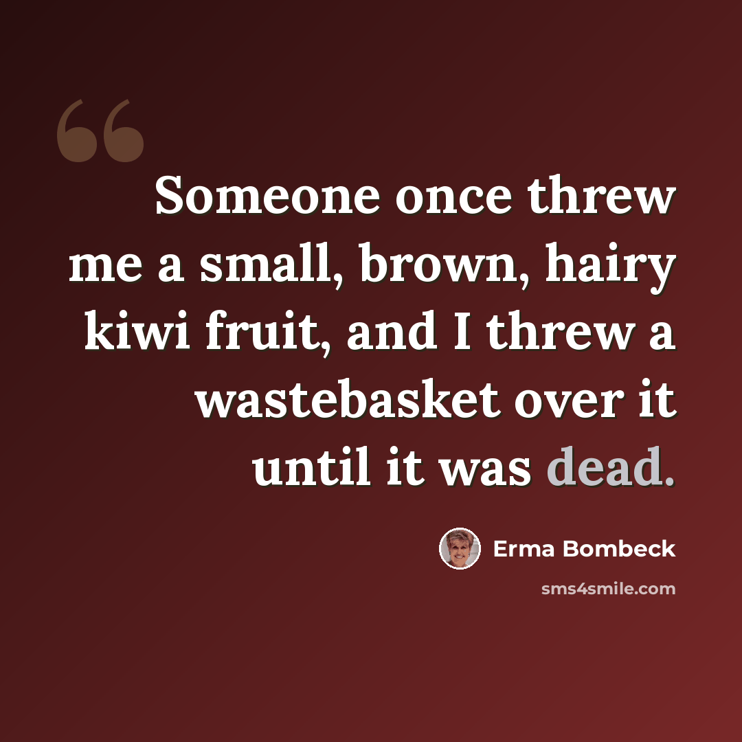 “Someone once threw me a small, brown, hairy kiwi fruit, and I threw a wastebasket over it until it was dead.” quote by Erma Bombeck