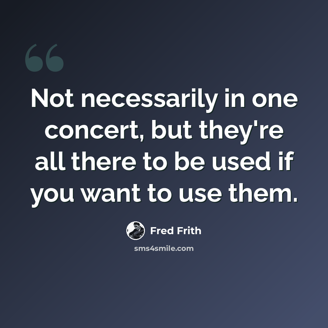 “Not necessarily in one concert, but they're all there to be used if you want to use them.” quote by Fred Frith