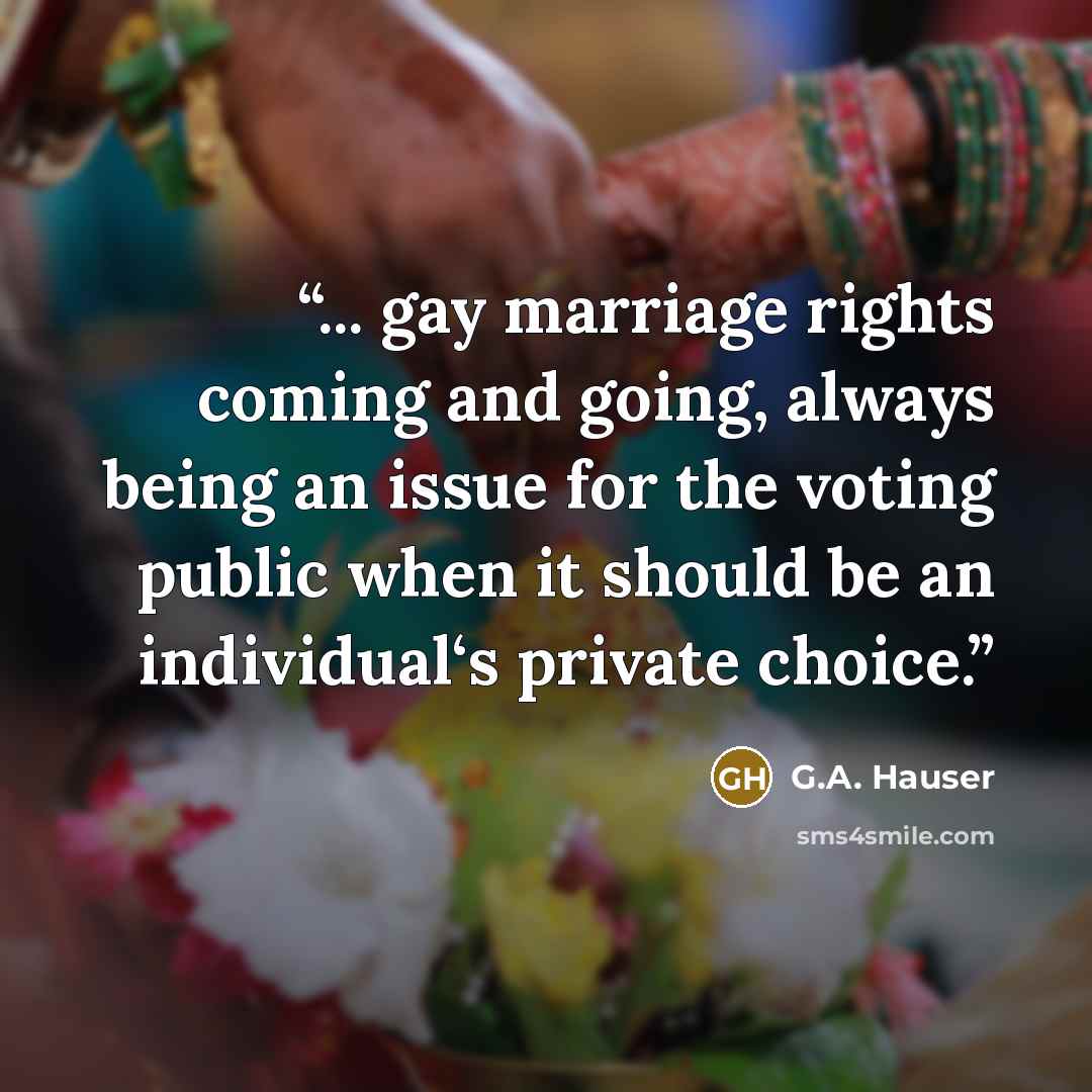 “... gay marriage rights coming and going, always being an issue for the voting public when it should be an individual‘s private choice.” quote by G.A. Hauser
