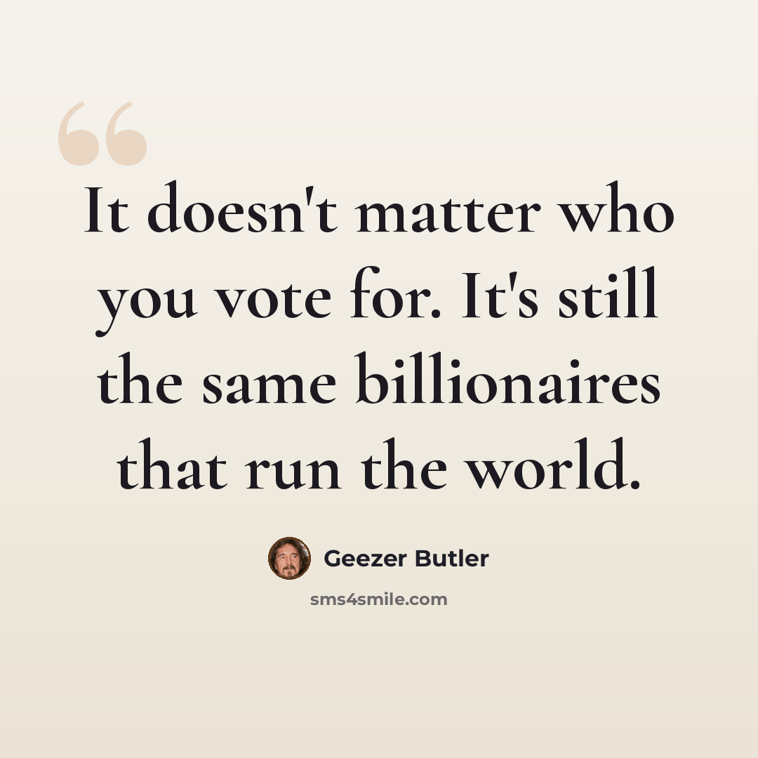 “It doesn't matter who you vote for. It's still the same billionaires that run the world.” quote by Geezer Butler