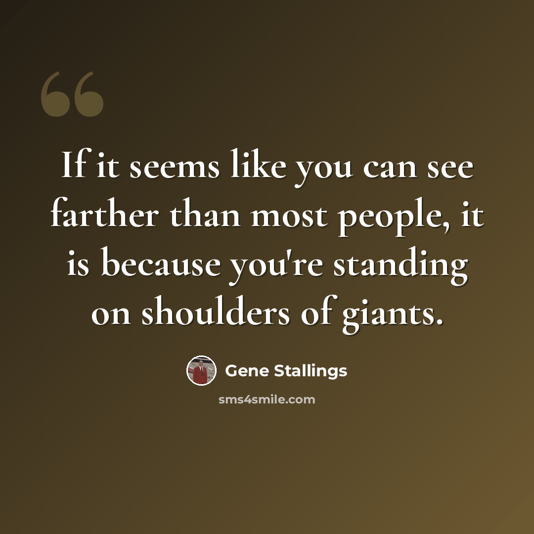 “If it seems like you can see farther than most people, it is because you're standing on shoulders of giants.” quote by Gene Stallings