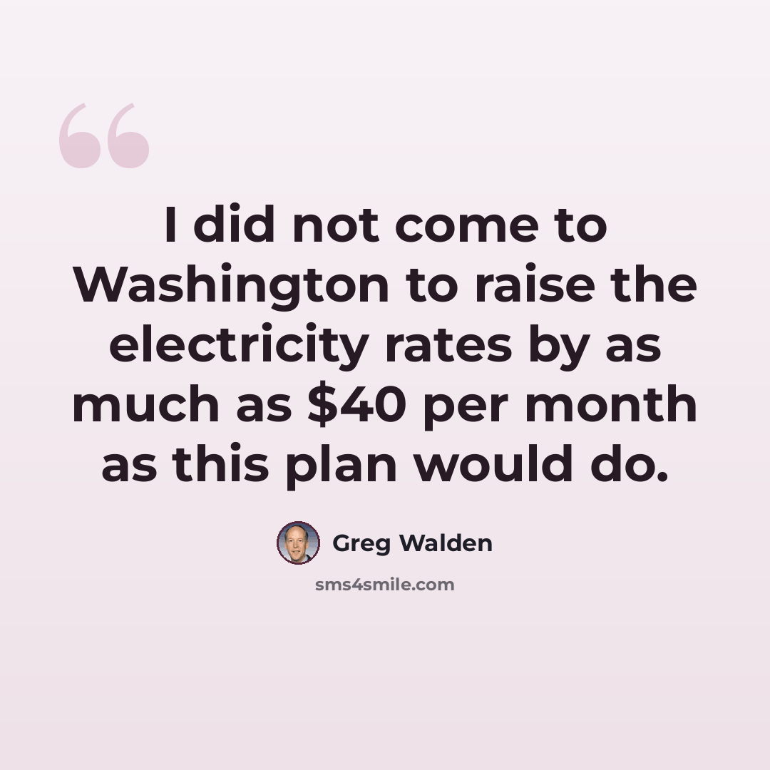 “I did not come to Washington to raise the electricity rates by as much as $40 per month as this plan would do.” quote by Greg Walden