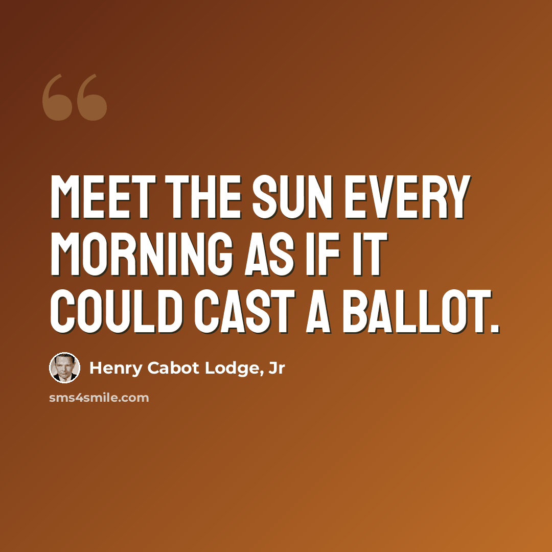 “Meet the sun every morning as if it could cast a ballot.” quote by Henry Cabot Lodge, Jr