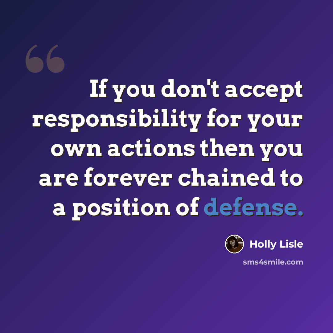 “If you don't accept responsibility for your own actions then you are forever chained to a position of defense.” quote by Holly Lisle