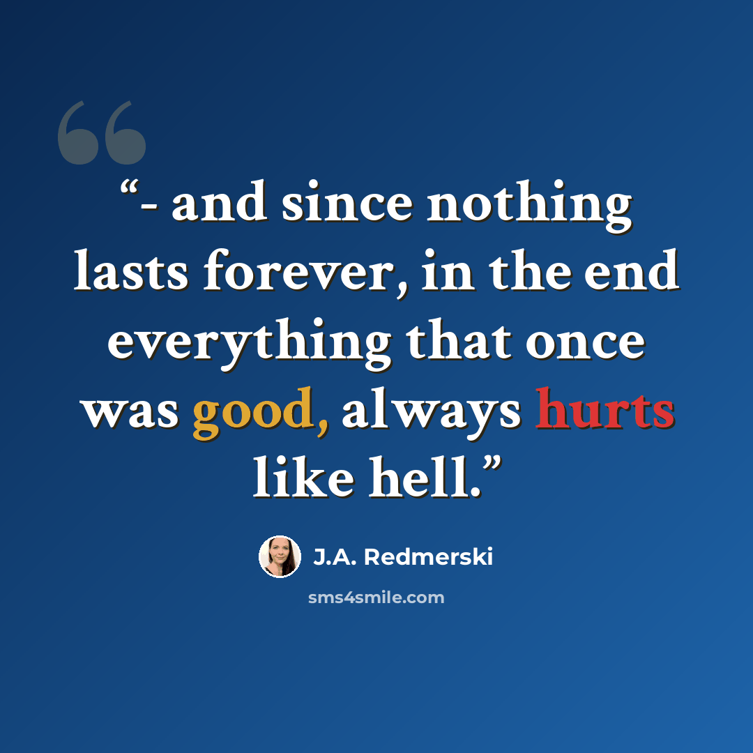 “- and since nothing lasts forever, in the end everything that once was good, always hurts like hell.” quote by J.A. Redmerski