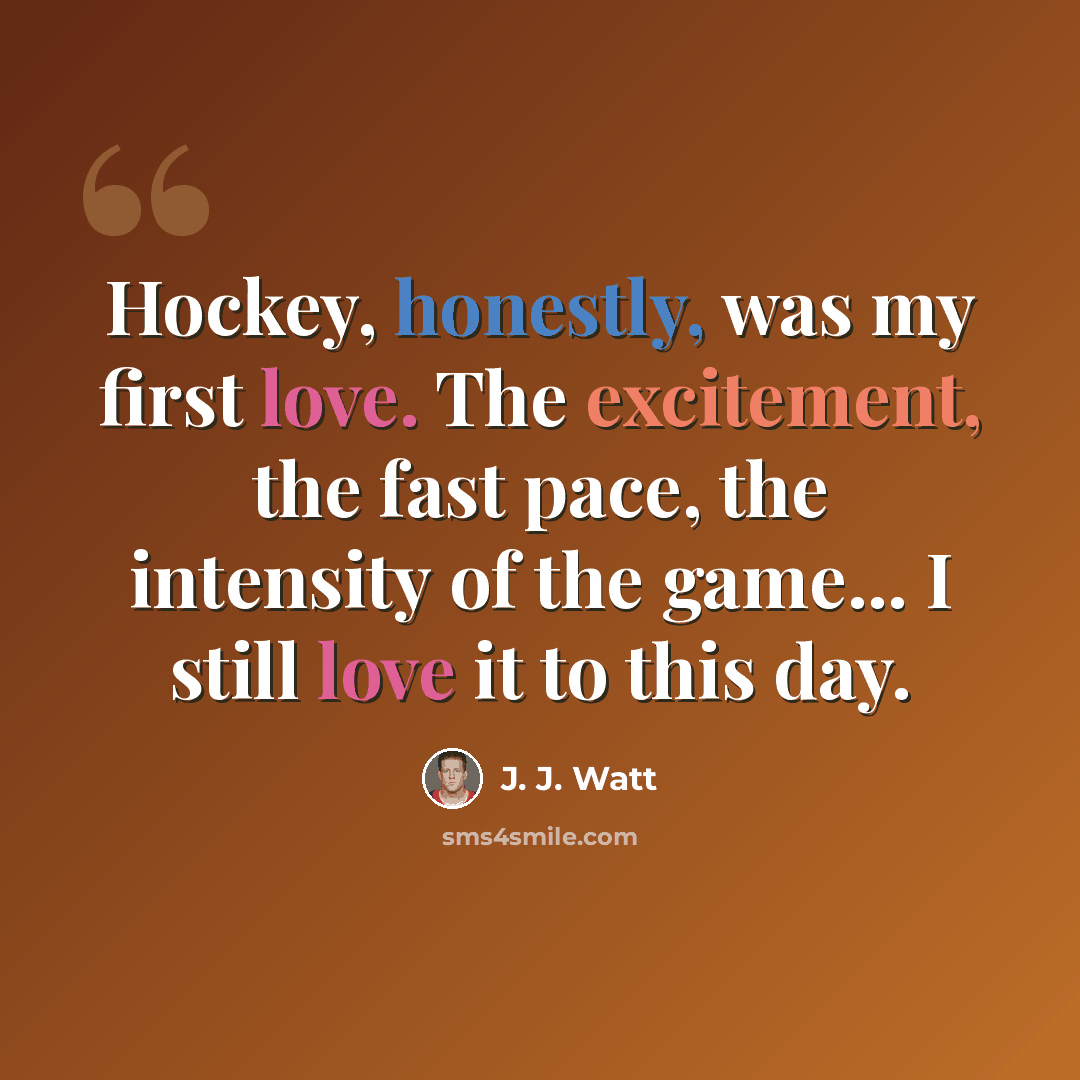 “Hockey, honestly, was my first love. The excitement, the fast pace, the intensity of the game... I still love it to this day.” quote by J. J. Watt