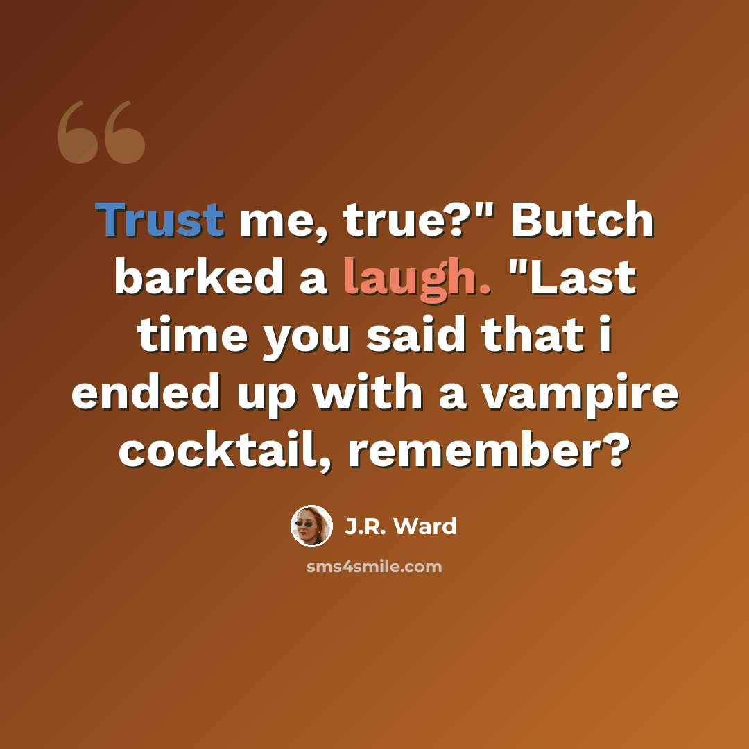 “Trust me, true?" Butch barked a laugh. "Last time you said that i ended up with a vampire cocktail, remember?” quote by J.R. Ward