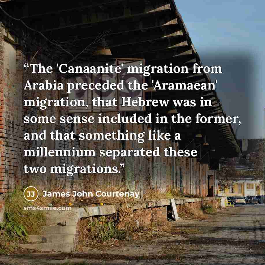 “The 'Canaanite' migration from Arabia preceded the 'Aramaean' migration, that Hebrew was in some sense included in the former, and that something like a millennium separated these two migrations.” quote by James John Courtenay