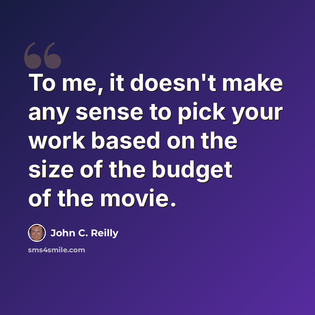 “To me, it doesn't make any sense to pick your work based on the size of the budget of the movie.” quote by John C. Reilly