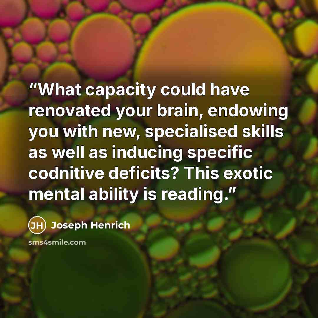 “What capacity could have renovated your brain, endowing you with new, specialised skills as well as inducing specific codnitive deficits? This exotic mental ability is reading.” quote by Joseph Henrich