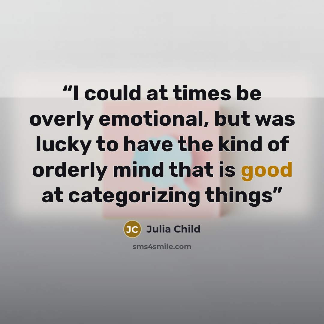 “I could at times be overly emotional, but was lucky to have the kind of orderly mind that is good at categorizing things” quote by Julia Child