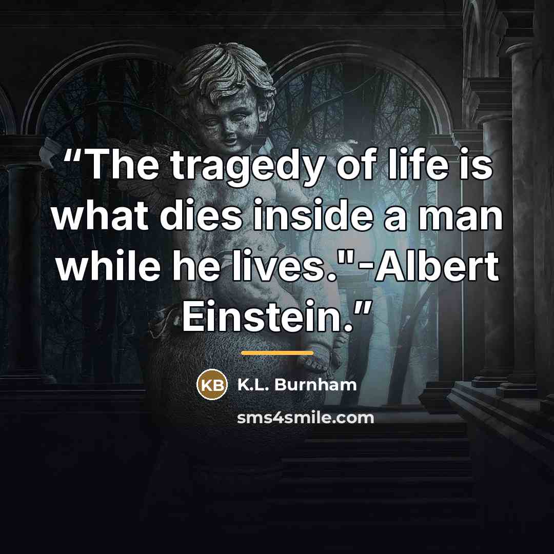 “The tragedy of life is what dies inside a man while he lives."-Albert Einstein.” quote by K.L. Burnham