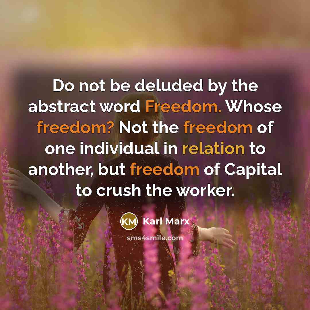 “Do not be deluded by the abstract word Freedom. Whose freedom? Not the freedom of one individual in relation to another, but freedom of Capital to crush the worker.” quote by Karl Marx
