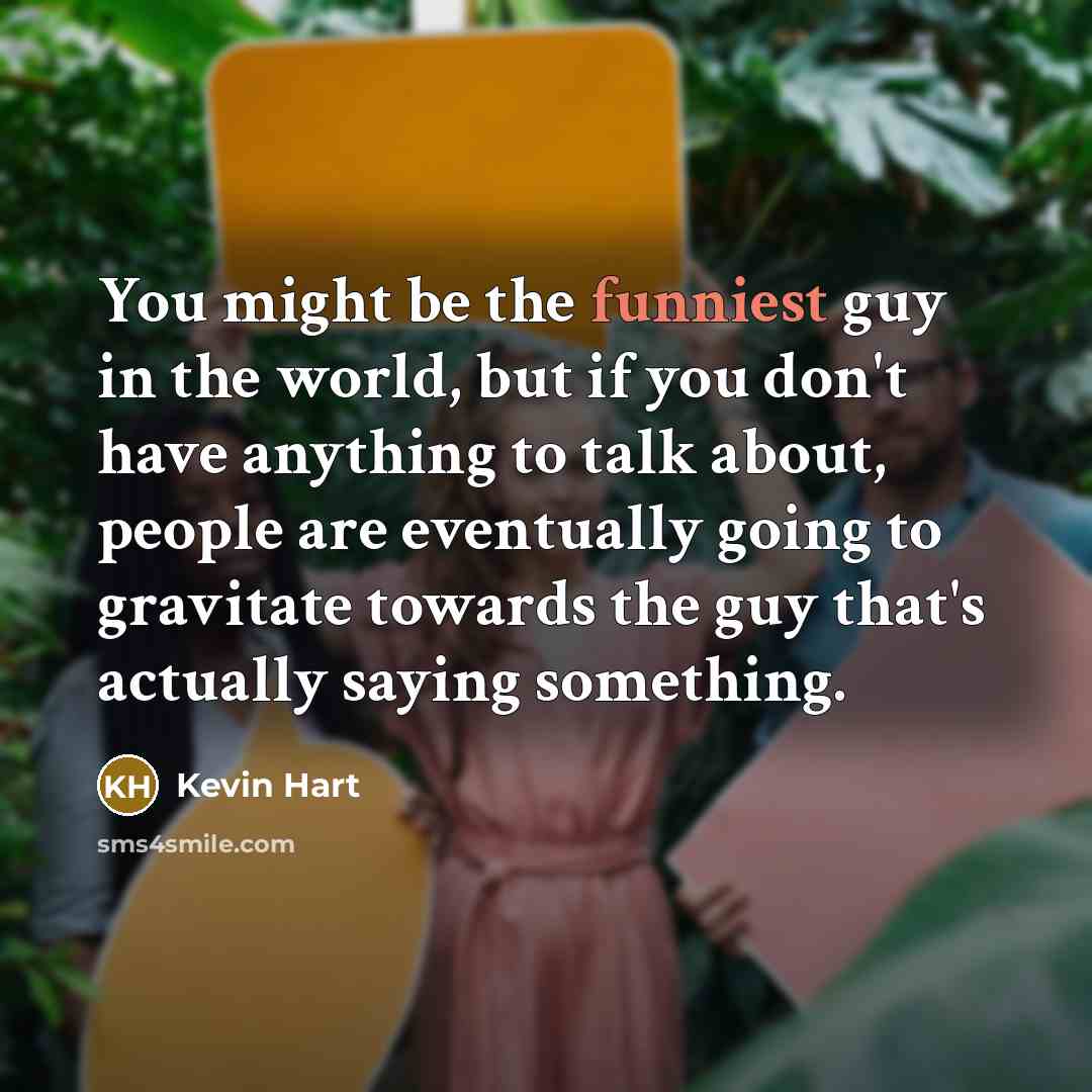 “You might be the funniest guy in the world, but if you don't have anything to talk about, people are eventually going to gravitate towards the guy that's actually saying something.” quote by Kevin Hart