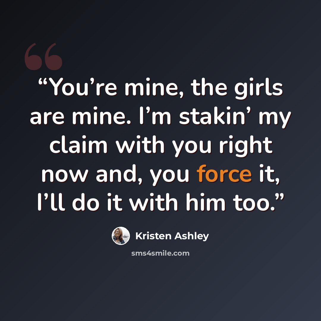 “You’re mine, the girls are mine. I’m stakin’ my claim with you right now and, you force it, I’ll do it with him too.” quote by Kristen Ashley