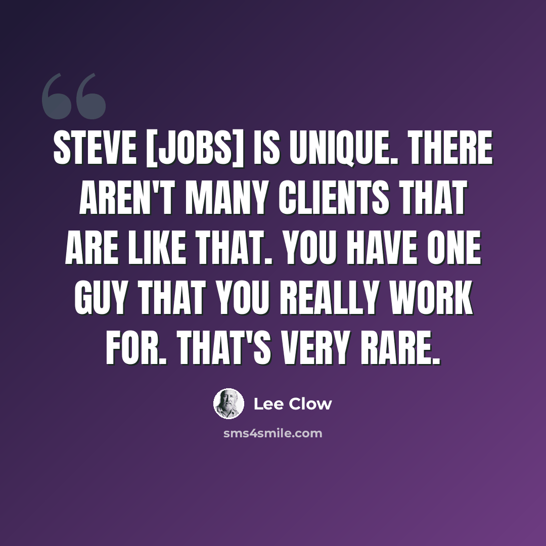 “Steve [Jobs] is unique. There aren't many clients that are like that. You have one guy that you really work for. That's very rare.” quote by Lee Clow