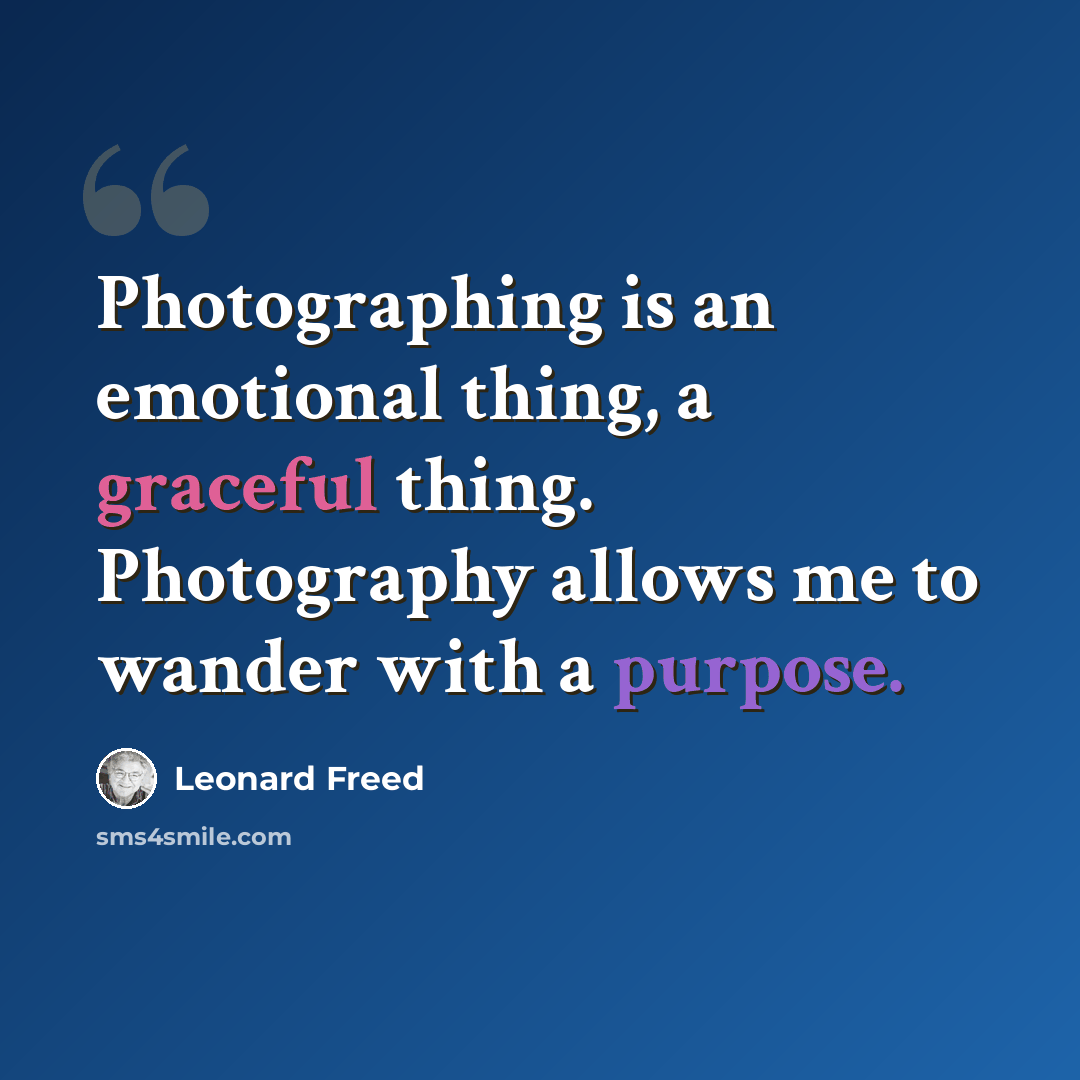 “Photographing is an emotional thing, a graceful thing. Photography allows me to wander with a purpose.” quote by Leonard Freed