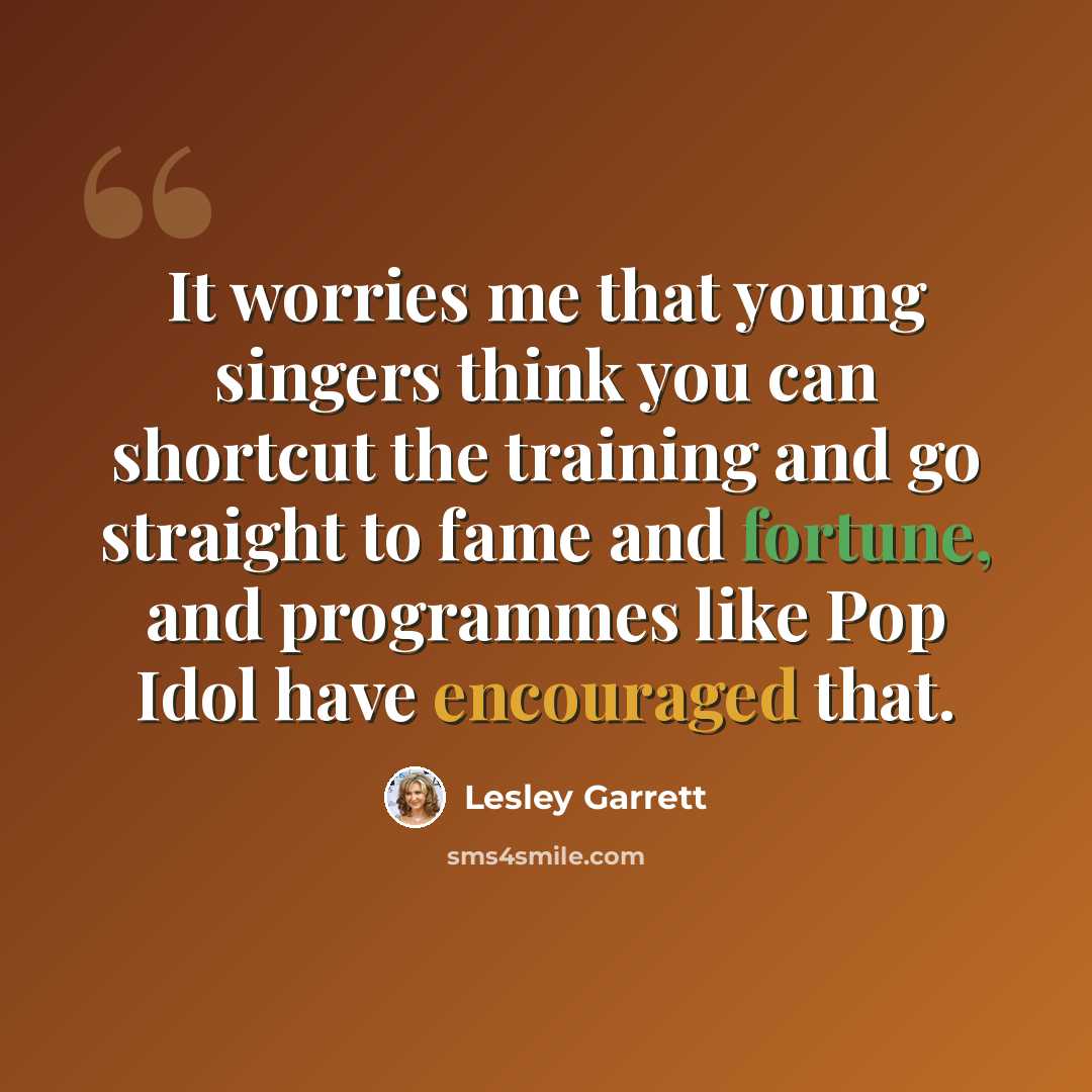“It worries me that young singers think you can shortcut the training and go straight to fame and fortune, and programmes like Pop Idol have encouraged that.” quote by Lesley Garrett