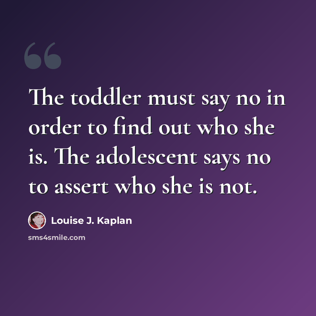 “The toddler must say no in order to find out who she is. The adolescent says no to assert who she is not.” quote by Louise J. Kaplan