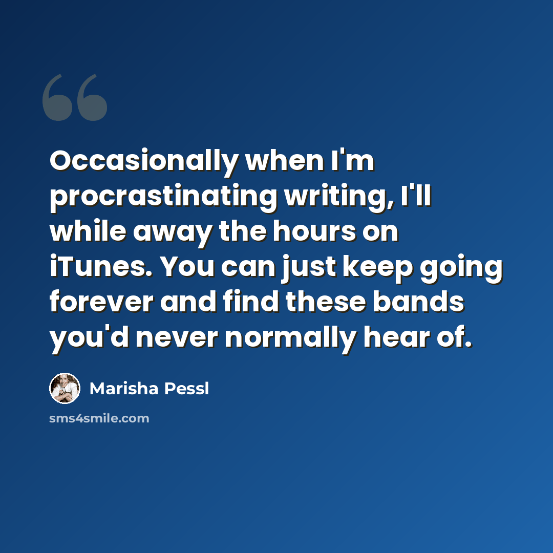 “Occasionally when I'm procrastinating writing, I'll while away the hours on iTunes. You can just keep going forever and find these bands you'd never normally hear of.” quote by Marisha Pessl