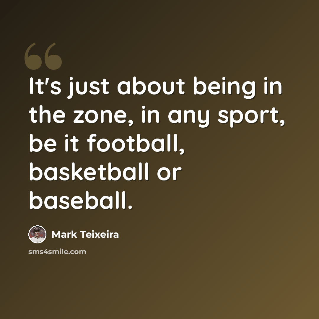 “It's just about being in the zone, in any sport, be it football, basketball or baseball.” quote by Mark Teixeira