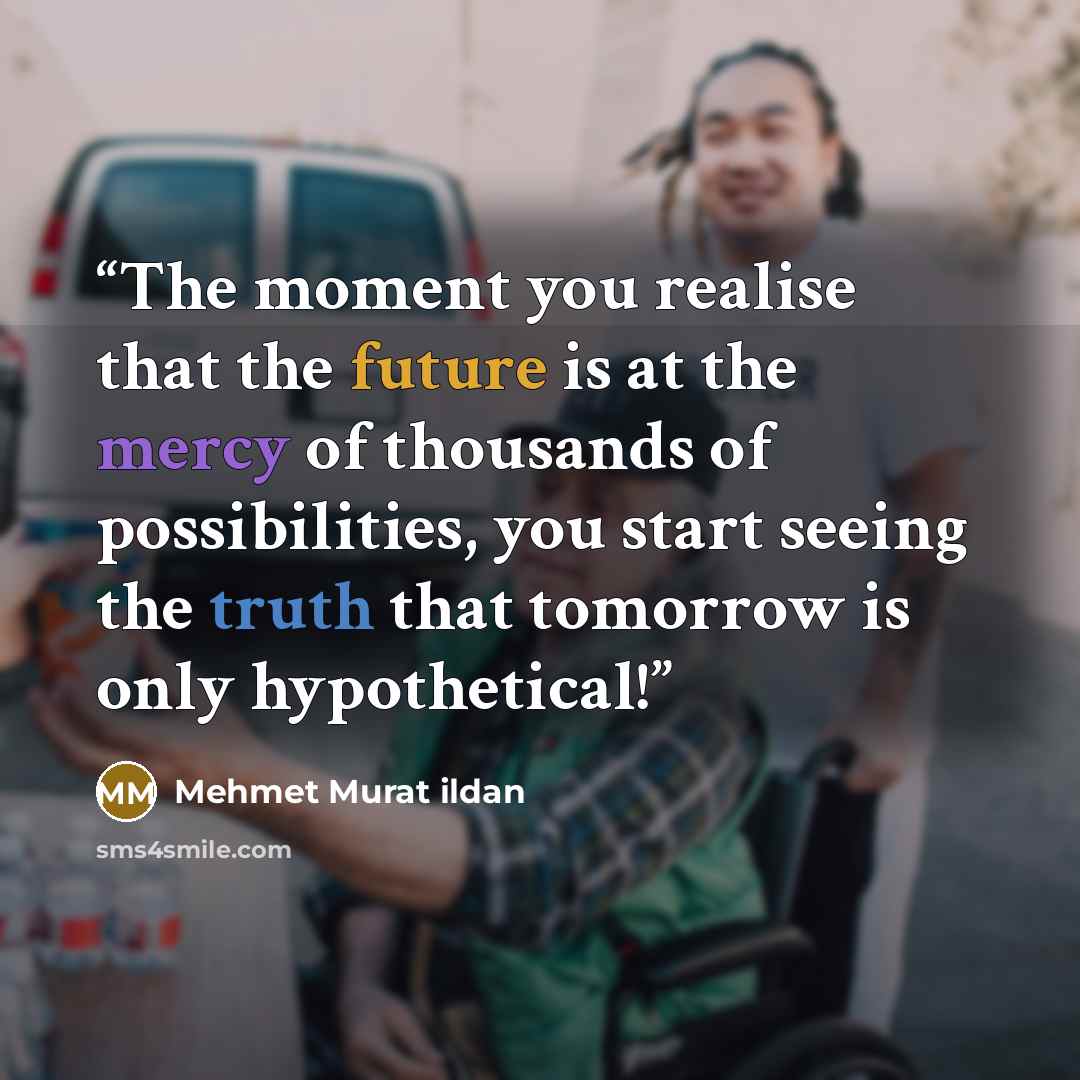 “The moment you realise that the future is at the mercy of thousands of possibilities, you start seeing the truth that tomorrow is only hypothetical!” quote by Mehmet Murat ildan