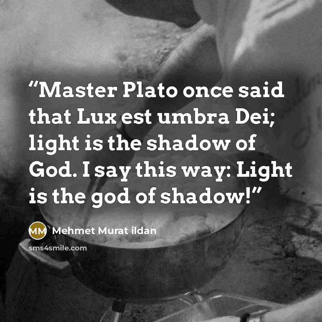 “Master Plato once said that Lux est umbra Dei; light is the shadow of God. I say this way: Light is the god of shadow!” quote by Mehmet Murat ildan