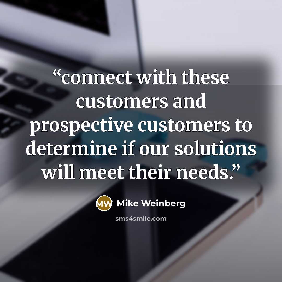 “connect with these customers and prospective customers to determine if our solutions will meet their needs.” quote by Mike Weinberg